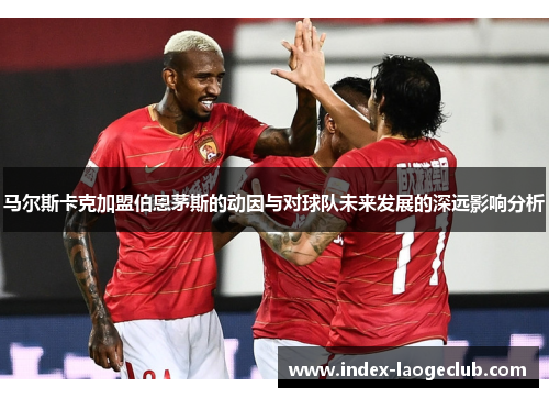 马尔斯卡克加盟伯恩茅斯的动因与对球队未来发展的深远影响分析