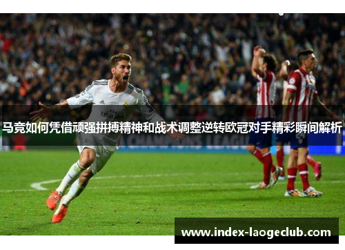 马竞如何凭借顽强拼搏精神和战术调整逆转欧冠对手精彩瞬间解析