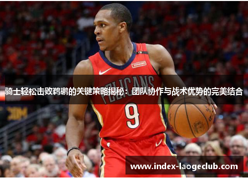 骑士轻松击败鹈鹕的关键策略揭秘：团队协作与战术优势的完美结合