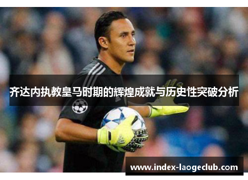 齐达内执教皇马时期的辉煌成就与历史性突破分析