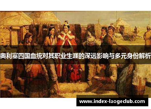 奥利塞四国血统对其职业生涯的深远影响与多元身份解析