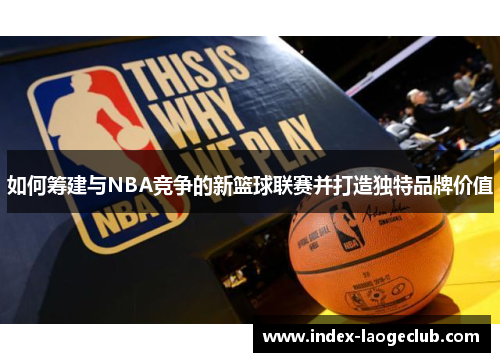 如何筹建与NBA竞争的新篮球联赛并打造独特品牌价值
