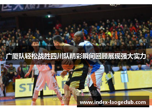 广厦队轻松战胜四川队精彩瞬间回顾展现强大实力 广厦队轻松战胜四川队精彩瞬间回顾展现强大实力