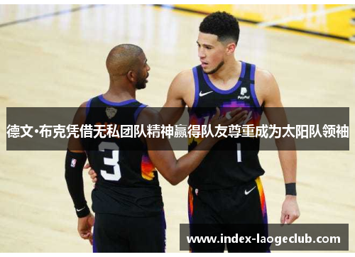 德文·布克凭借无私团队精神赢得队友尊重成为太阳队领袖 德文·布克凭借无私团队精神赢得队友尊重成为太阳队领袖