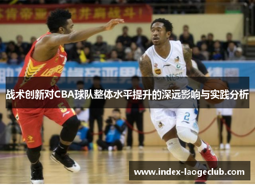 战术创新对CBA球队整体水平提升的深远影响与实践分析 战术创新对CBA球队整体水平提升的深远影响与实践分析