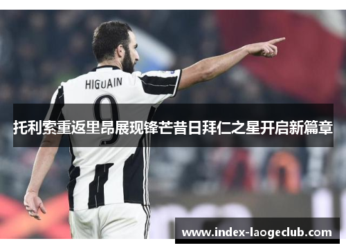 托利索重返里昂展现锋芒昔日拜仁之星开启新篇章 托利索重返里昂展现锋芒昔日拜仁之星开启新篇章