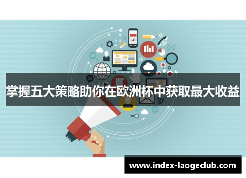 掌握五大策略助你在欧洲杯中获取最大收益 掌握五大策略助你在欧洲杯中获取最大收益