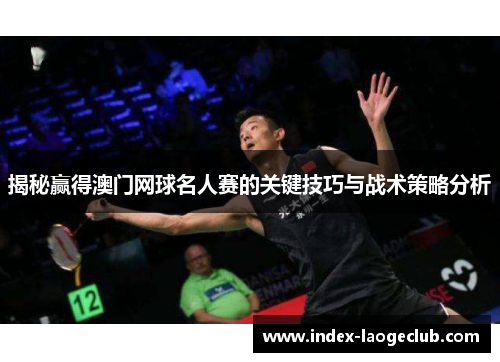 揭秘赢得澳门网球名人赛的关键技巧与战术策略分析 揭秘赢得澳门网球名人赛的关键技巧与战术策略分析