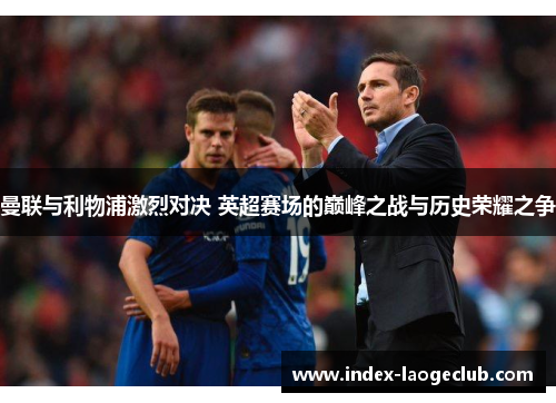 曼联与利物浦激烈对决 英超赛场的巅峰之战与历史荣耀之争 曼联与利物浦激烈对决 英超赛场的巅峰之战与历史荣耀之争