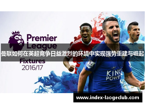 曼联如何在英超竞争日益激烈的环境中实现强势重建与崛起