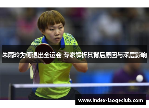 朱雨玲为何退出全运会 专家解析其背后原因与深层影响 朱雨玲为何退出全运会 专家解析其背后原因与深层影响