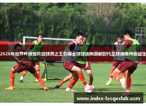 2026年世界杯最受欢迎球员之王引爆全球球迷热潮新时代足球偶像传奇诞生 2026年世界杯最受欢迎球员之王引爆全球球迷热潮新时代足球偶像传奇诞生