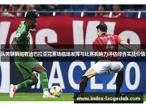 从关键瞬间看迪巴拉亚冠赛场临场发挥与比赛影响力评估综合实战价值 从关键瞬间看迪巴拉亚冠赛场临场发挥与比赛影响力评估综合实战价值