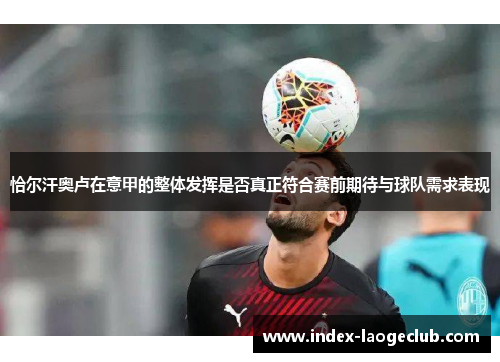 恰尔汗奥卢在意甲的整体发挥是否真正符合赛前期待与球队需求表现 恰尔汗奥卢在意甲的整体发挥是否真正符合赛前期待与球队需求表现