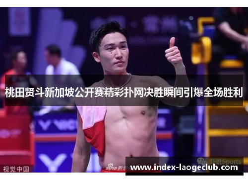 桃田贤斗新加坡公开赛精彩扑网决胜瞬间引爆全场胜利 桃田贤斗新加坡公开赛精彩扑网决胜瞬间引爆全场胜利