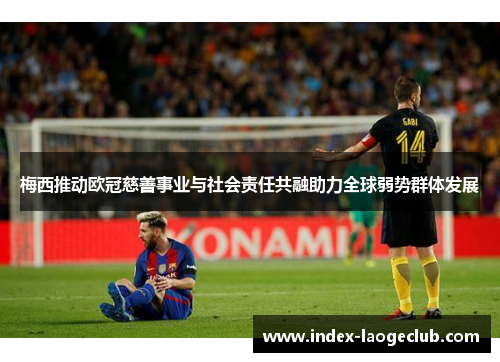 梅西推动欧冠慈善事业与社会责任共融助力全球弱势群体发展