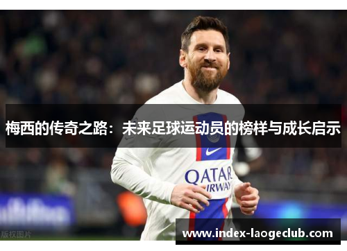 梅西的传奇之路：未来足球运动员的榜样与成长启示