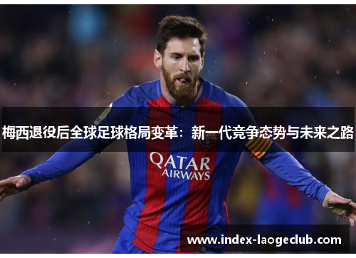 梅西退役后全球足球格局变革：新一代竞争态势与未来之路