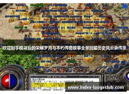 欧冠射手榜背后的荣耀岁月与不朽传奇故事全景回望历史风云录传承 欧冠射手榜背后的荣耀岁月与不朽传奇故事全景回望历史风云录传承