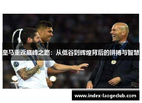 皇马重返巅峰之路：从低谷到辉煌背后的拼搏与智慧