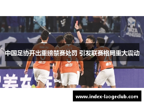 中国足协开出重磅禁赛处罚 引发联赛格局重大震动