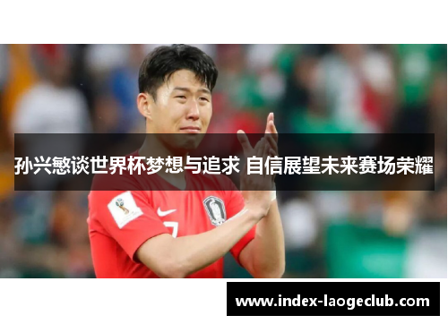 孙兴慜谈世界杯梦想与追求 自信展望未来赛场荣耀