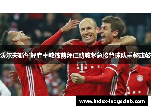 沃尔夫斯堡解雇主教练前拜仁助教紧急接管球队重整旗鼓