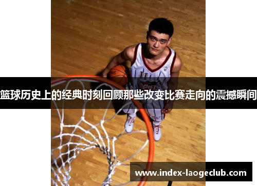 篮球历史上的经典时刻回顾那些改变比赛走向的震撼瞬间 篮球历史上的经典时刻回顾那些改变比赛走向的震撼瞬间