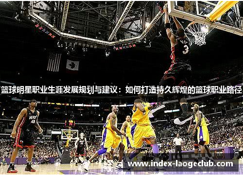 篮球明星职业生涯发展规划与建议:如何打造持久辉煌的篮球职业路径 篮球明星职业生涯发展规划与建议:如何打造持久辉煌的篮球职业路径