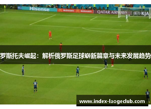 罗斯托夫崛起：解析俄罗斯足球崭新篇章与未来发展趋势