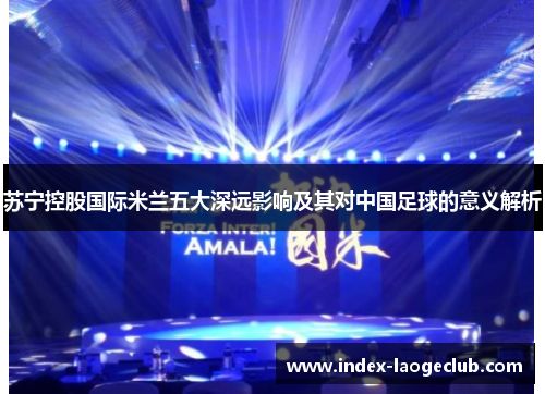 苏宁控股国际米兰五大深远影响及其对中国足球的意义解析