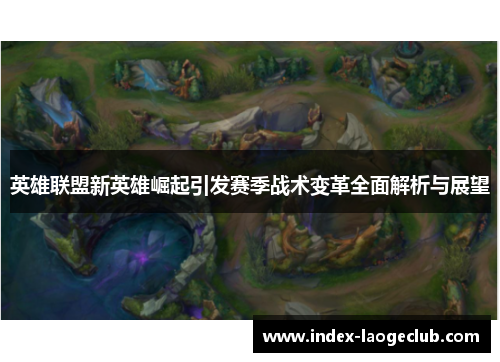 英雄联盟新英雄崛起引发赛季战术变革全面解析与展望