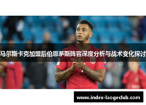 马尔斯卡克加盟后伯恩茅斯阵容深度分析与战术变化探讨